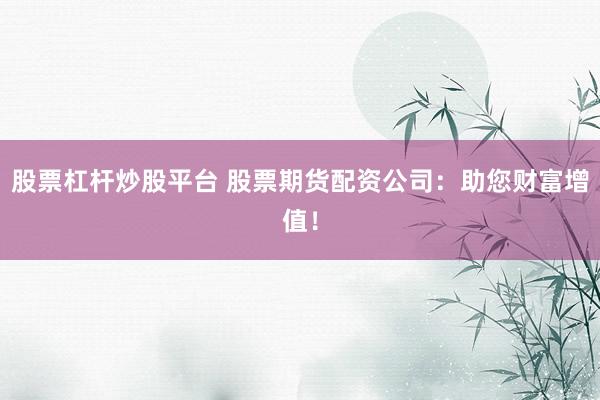 股票杠杆炒股平台 股票期货配资公司：助您财富增值！