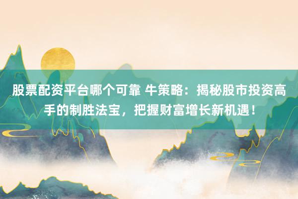 股票配资平台哪个可靠 牛策略：揭秘股市投资高手的制胜法宝，把握财富增长新机遇！