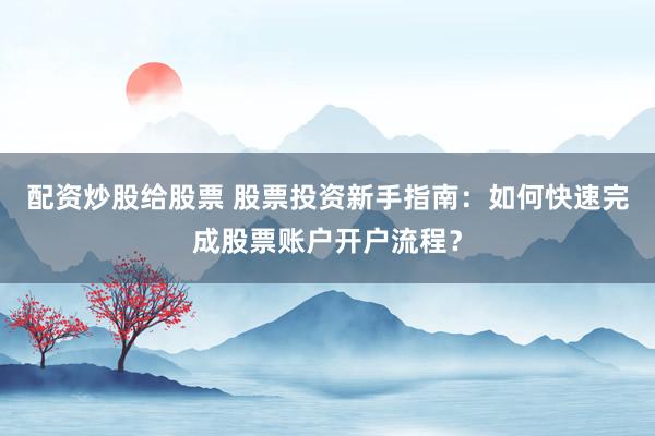 配资炒股给股票 股票投资新手指南:如何快速完成股票账户开户流程?