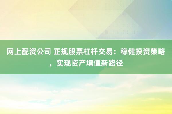网上配资公司 正规股票杠杆交易：稳健投资策略，实现资产增值新路径