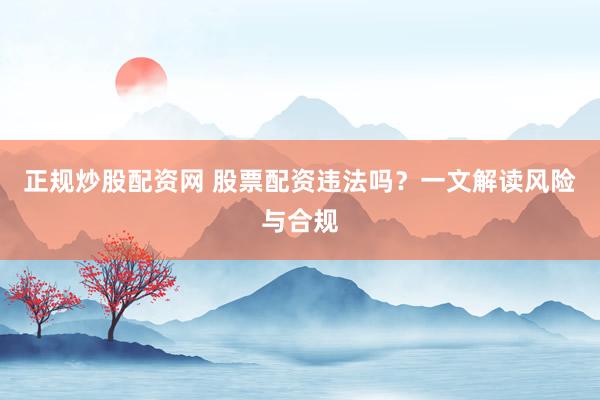 正规炒股配资网 股票配资违法吗？一文解读风险与合规
