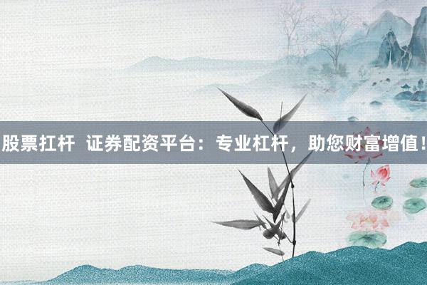 股票扛杆  证券配资平台：专业杠杆，助您财富增值！