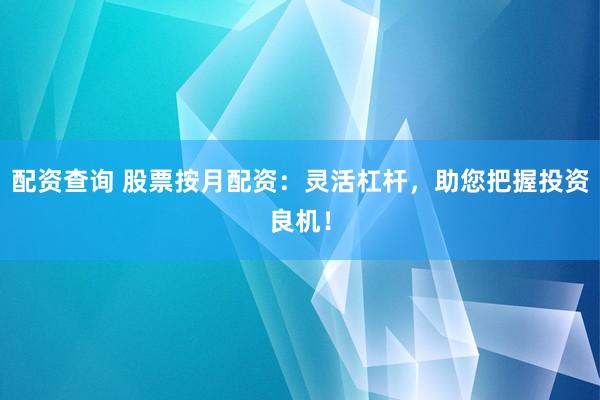 配资查询 股票按月配资：灵活杠杆，助您把握投资良机！