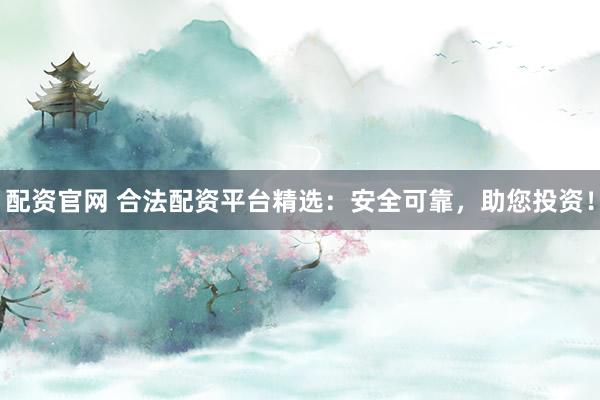 配资官网 合法配资平台精选：安全可靠，助您投资！
