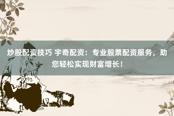 炒股配资技巧 宇奇配资：专业股票配资服务，助您轻松实现财富增长！