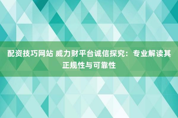 配资技巧网站 威力财平台诚信探究：专业解读其正规性与可靠性