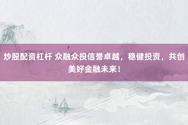 炒股配资杠杆 众融众投信誉卓越，稳健投资，共创美好金融未来！