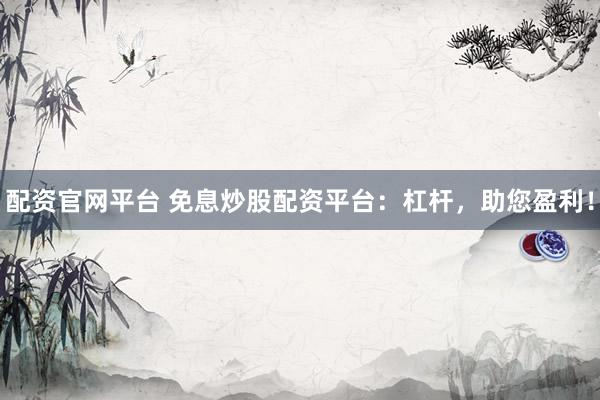 配资官网平台 免息炒股配资平台：杠杆，助您盈利！