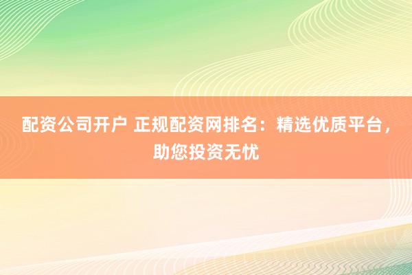 配资公司开户 正规配资网排名：精选优质平台，助您投资无忧