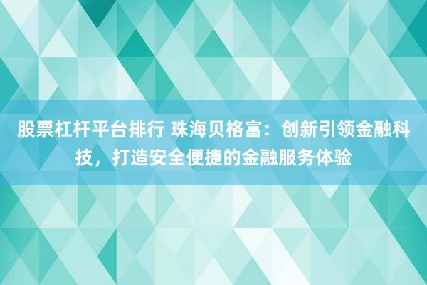 股票杠杆平台排行 珠海贝格富：创新引领金融科技，打造安全便捷的金融服务体验