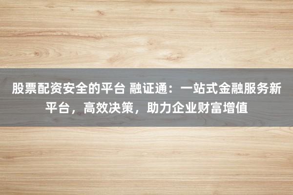 股票配资安全的平台 融证通：一站式金融服务新平台，高效决策，助力企业财富增值