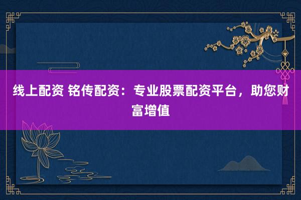 线上配资 铭传配资：专业股票配资平台，助您财富增值