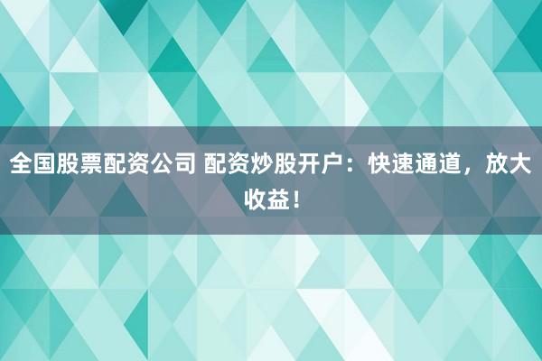 全国股票配资公司 配资炒股开户：快速通道，放大收益！