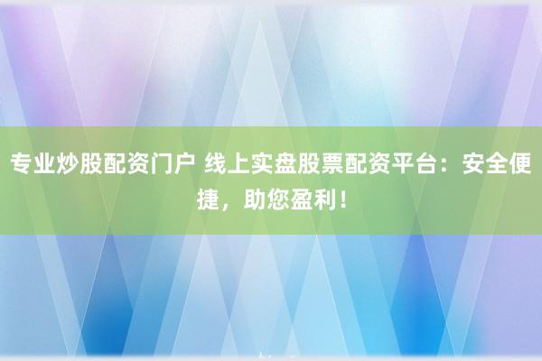 专业炒股配资门户 线上实盘股票配资平台:安全便捷,助您盈利!