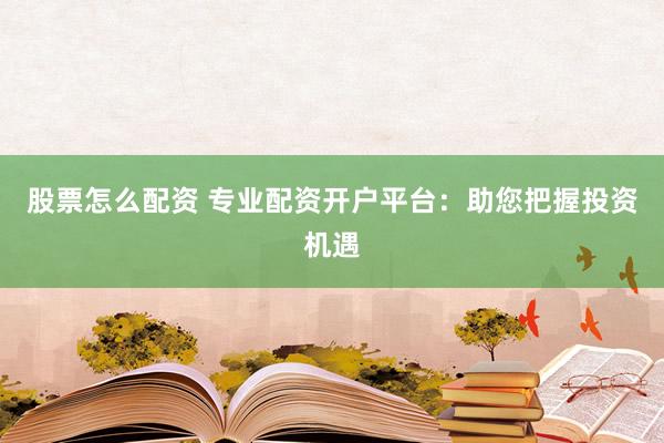 股票怎么配资 专业配资开户平台:助您把握投资机遇