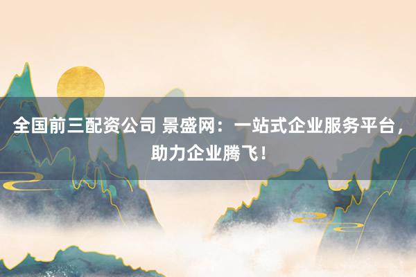 全国前三配资公司 景盛网:一站式企业服务平台,助力企业腾飞!