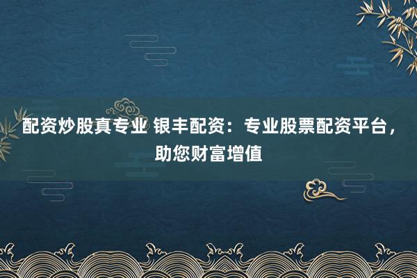 配资炒股真专业 银丰配资:专业股票配资平台,助您财富增值