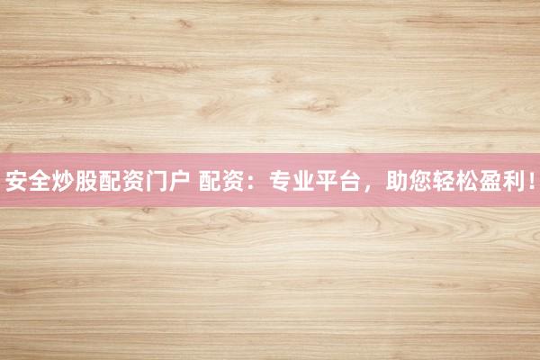 安全炒股配资门户 配资:专业平台,助您轻松盈利!