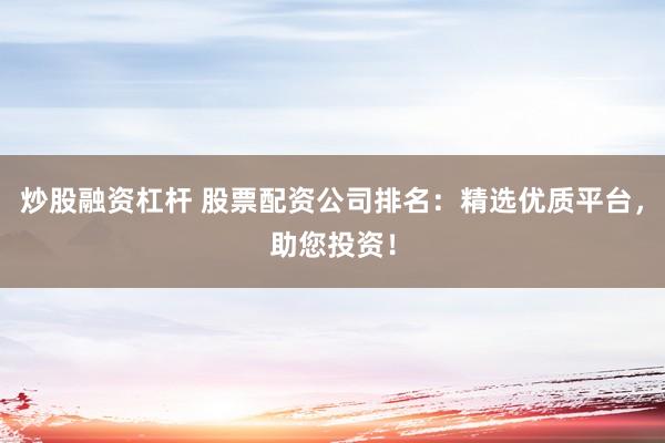炒股融资杠杆 股票配资公司排名:精选优质平台,助您投资!