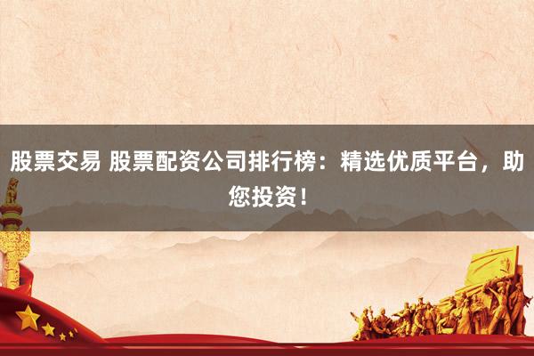 股票交易 股票配资公司排行榜:精选优质平台,助您投资!