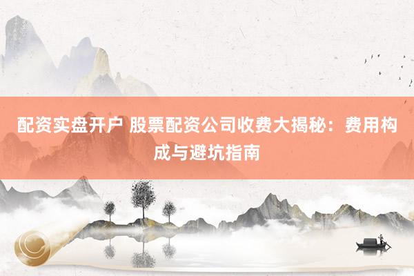 配资实盘开户 股票配资公司收费大揭秘:费用构成与避坑指南