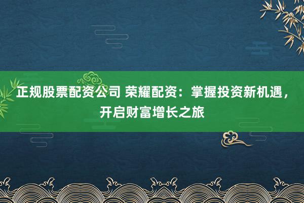 正规股票配资公司 荣耀配资:掌握投资新机遇,开启财富增长之旅