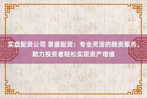 实盘配资公司 景盛配资:专业灵活的融资服务,助力投资者轻松实现资产增值