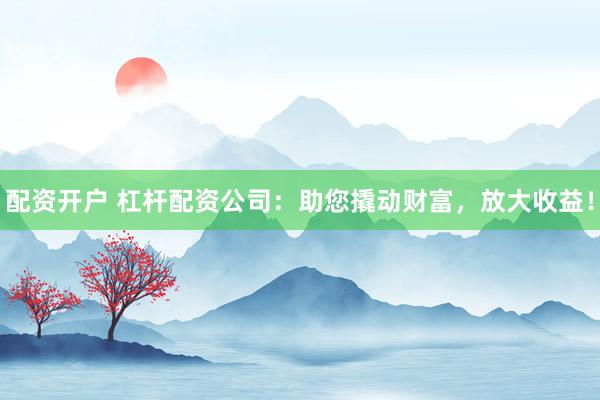 配资开户 杠杆配资公司：助您撬动财富，放大收益！
