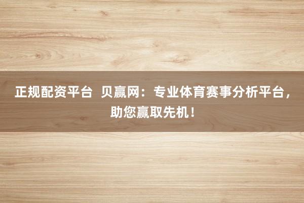 正规配资平台 贝赢网:专业体育赛事分析平台,助您赢取先机!