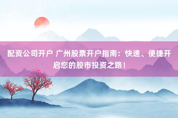 配资公司开户 广州股票开户指南:快速、便捷开启您的股市投资之路!