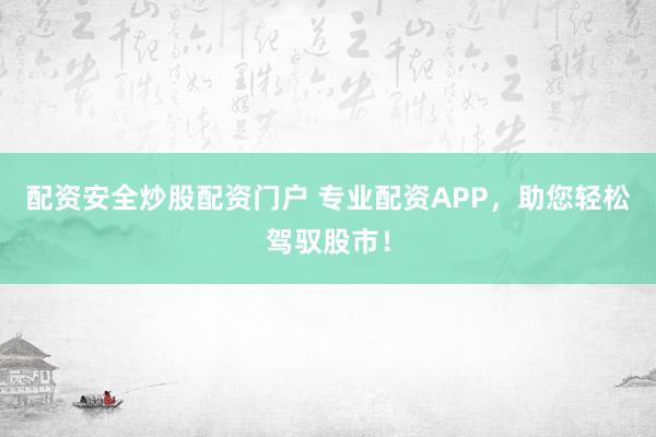 配资安全炒股配资门户 专业配资APP，助您轻松驾驭股市！