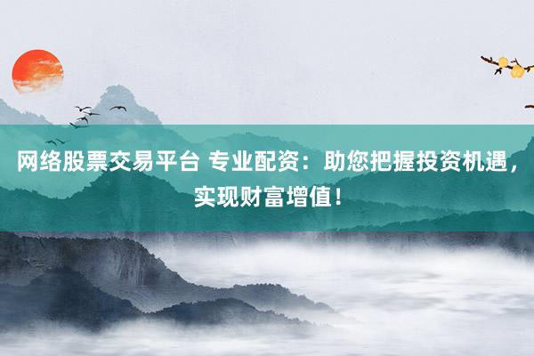 网络股票交易平台 专业配资:助您把握投资机遇,实现财富增值!
