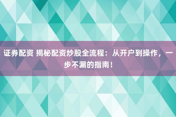 证券配资 揭秘配资炒股全流程：从开户到操作，一步不漏的指南！