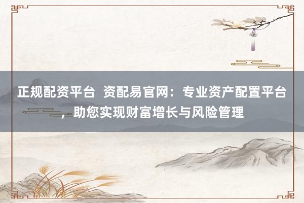 正规配资平台  资配易官网：专业资产配置平台，助您实现财富增长与风险管理