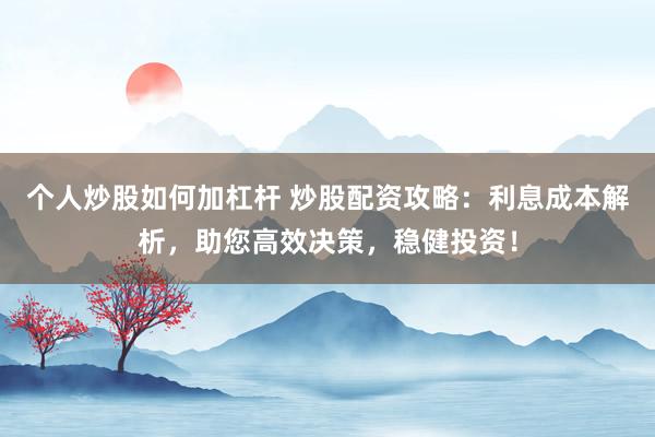 个人炒股如何加杠杆 炒股配资攻略：利息成本解析，助您高效决策，稳健投资！