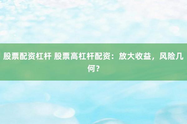 股票配资杠杆 股票高杠杆配资：放大收益，风险几何？