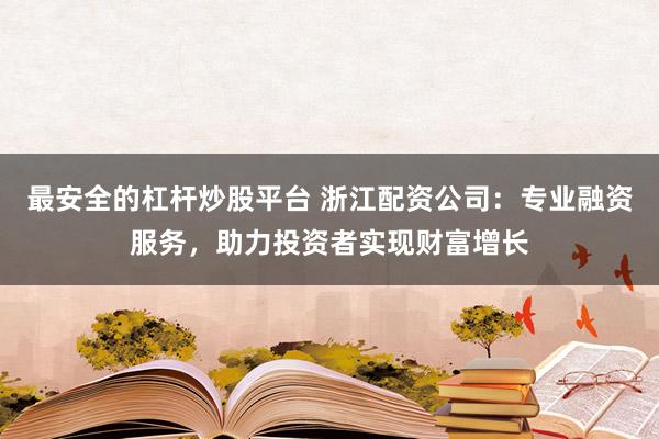 最安全的杠杆炒股平台 浙江配资公司:专业融资服务,助力投资者实现财富增长