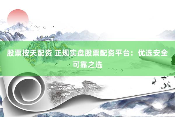 股票按天配资 正规实盘股票配资平台:优选安全可靠之选