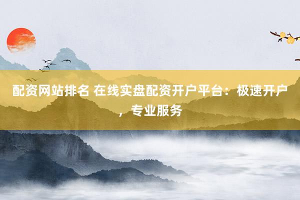配资网站排名 在线实盘配资开户平台:极速开户,专业服务