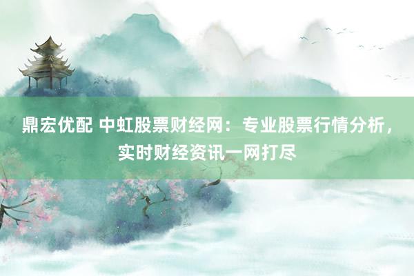 鼎宏优配 中虹股票财经网:专业股票行情分析,实时财经资讯一网打尽