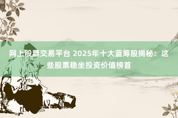 网上股票交易平台 2025年十大蓝筹股揭秘:这些股票稳坐投资价值榜首