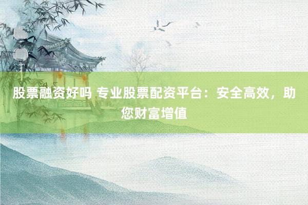 股票融资好吗 专业股票配资平台:安全高效,助您财富增值
