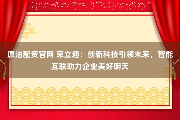 原油配资官网 荣立通:创新科技引领未来,智能互联助力企业美好明天