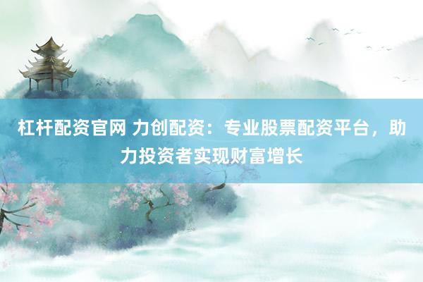 杠杆配资官网 力创配资:专业股票配资平台,助力投资者实现财富增长