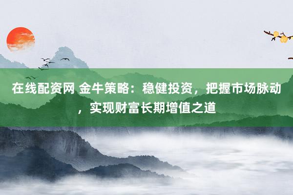 在线配资网 金牛策略:稳健投资,把握市场脉动,实现财富长期增值之道