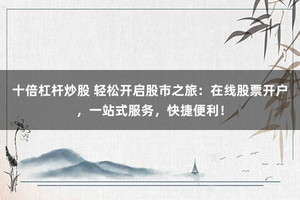 十倍杠杆炒股 轻松开启股市之旅:在线股票开户,一站式服务,快捷便利!