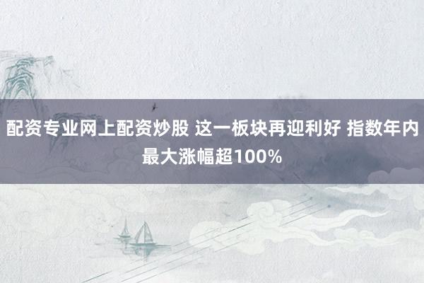 配资专业网上配资炒股 这一板块再迎利好 指数年内最大涨幅超100%
