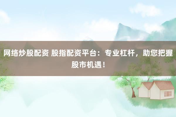 网络炒股配资 股指配资平台:专业杠杆,助您把握股市机遇!