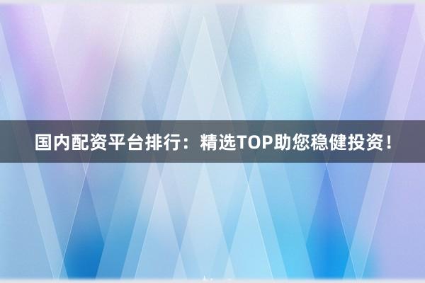 国内配资平台排行:精选TOP助您稳健投资!