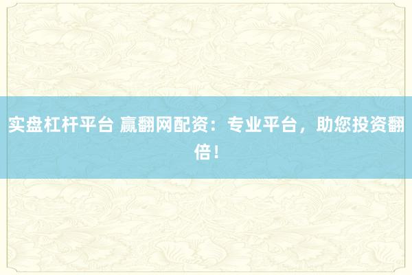 实盘杠杆平台 赢翻网配资:专业平台,助您投资翻倍!